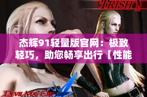 杰輝91輕量版官網(wǎng)：極致輕巧，助您暢享出行【性能多用途】