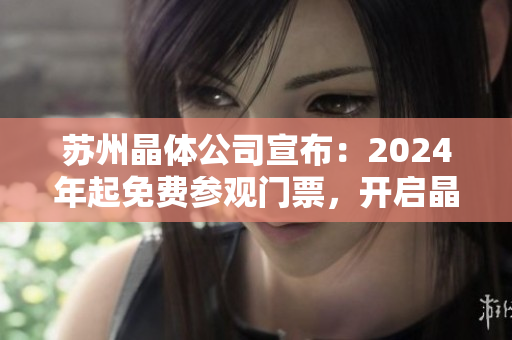 蘇州晶體公司宣布：2024年起免費參觀門票，開啟晶瑩體驗之旅