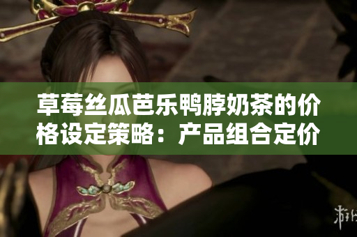 草莓絲瓜芭樂鴨脖奶茶的價格設定策略：產(chǎn)品組合定價新思路