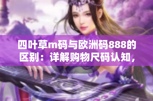 四葉草m碼與歐洲碼888的區(qū)別：詳解購物尺碼認知，幫您輕松選購理想尺碼