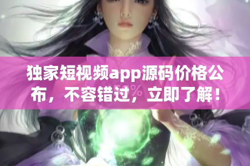 獨家短視頻app源碼價格公布，不容錯過，立即了解！