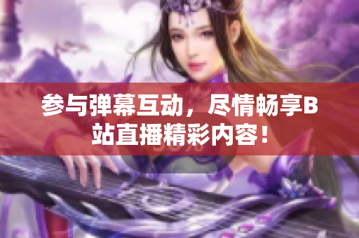 參與彈幕互動(dòng)，盡情暢享B站直播精彩內(nèi)容！