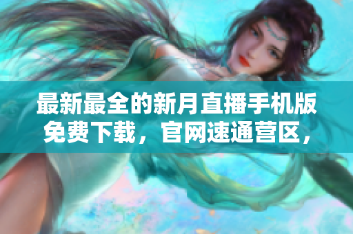 最新最全的新月直播手機(jī)版免費(fèi)下載，官網(wǎng)速通營(yíng)區(qū)，福利多多等你來(lái)領(lǐng)取