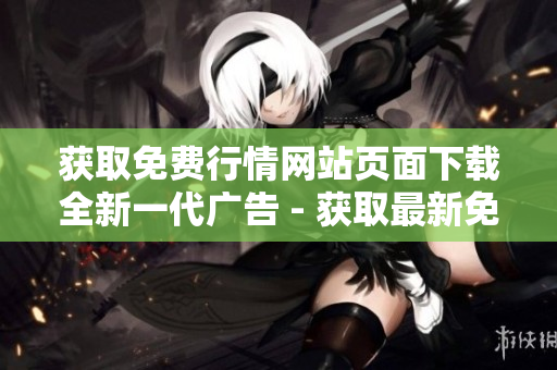 獲取免費行情網(wǎng)站頁面下載全新一代廣告 - 獲取最新免費行情網(wǎng)站頁面下載服務