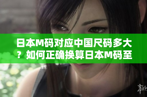日本M碼對應(yīng)中國尺碼多大？如何正確換算日本M碼至中國尺碼？
