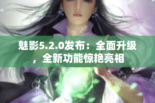 魅影5.2.0發(fā)布：全面升級，全新功能驚艷亮相