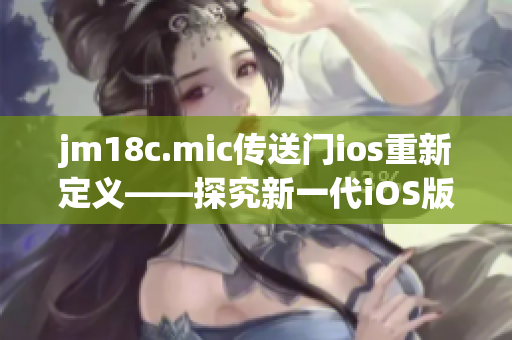 jm18c.mic傳送門ios重新定義——探究新一代iOS版?zhèn)魉烷T技術