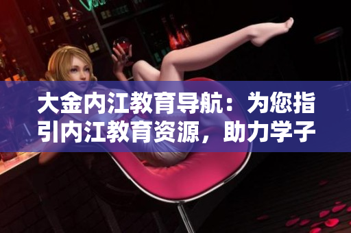 大金內(nèi)江教育導(dǎo)航：為您指引內(nèi)江教育資源，助力學(xué)子成長