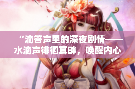 “滴答聲里的深夜劇情——水滴聲徘徊耳畔，喚醒內(nèi)心深處的故事”