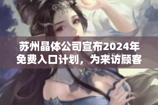 蘇州晶體公司宣布2024年免費(fèi)入口計(jì)劃，為來訪顧客提供無障礙參觀體驗(yàn)