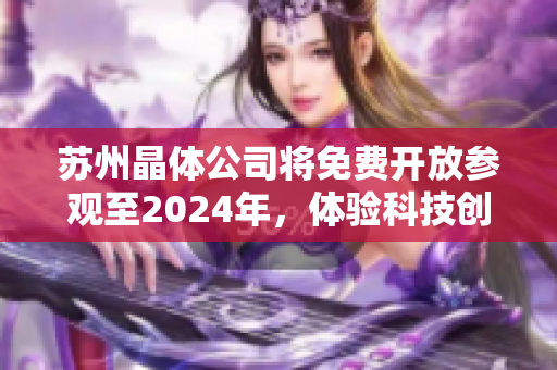 蘇州晶體公司將免費(fèi)開放參觀至2024年，體驗(yàn)科技創(chuàng)新與發(fā)展動(dòng)態(tài)