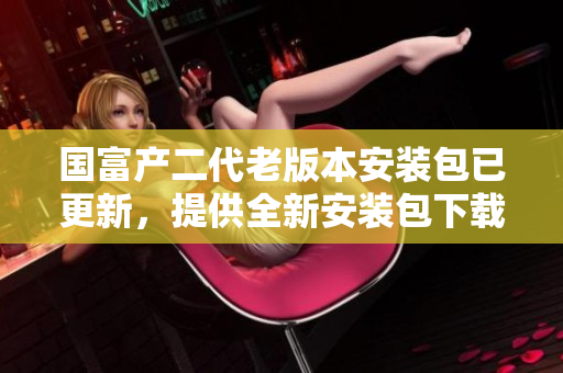 國富產二代老版本安裝包已更新，提供全新安裝包下載！