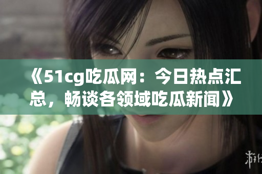 《51cg吃瓜網(wǎng)：今日熱點(diǎn)匯總，暢談各領(lǐng)域吃瓜新聞》