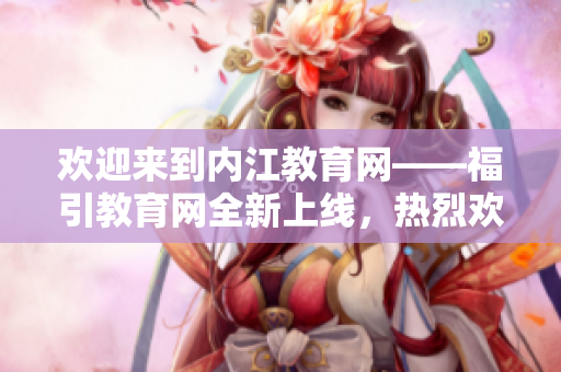 歡迎來(lái)到內(nèi)江教育網(wǎng)——福引教育網(wǎng)全新上線，熱烈歡迎您的加入！