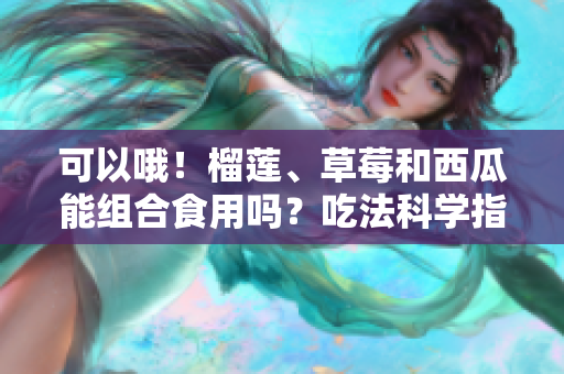可以哦！榴蓮、草莓和西瓜能組合食用嗎？吃法科學(xué)指南