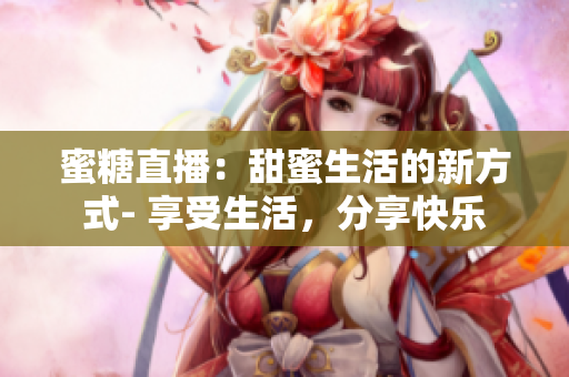 蜜糖直播：甜蜜生活的新方式- 享受生活，分享快樂