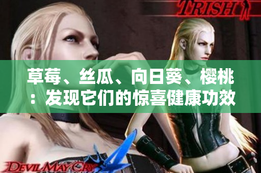 草莓、絲瓜、向日葵、櫻桃：發(fā)現(xiàn)它們的驚喜健康功效