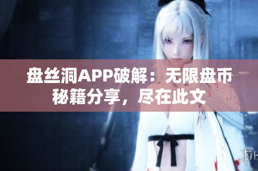 盤絲洞APP破解：無(wú)限盤幣秘籍分享，盡在此文