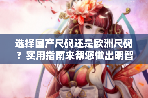 選擇國(guó)產(chǎn)尺碼還是歐洲尺碼？實(shí)用指南來(lái)幫您做出明智選擇