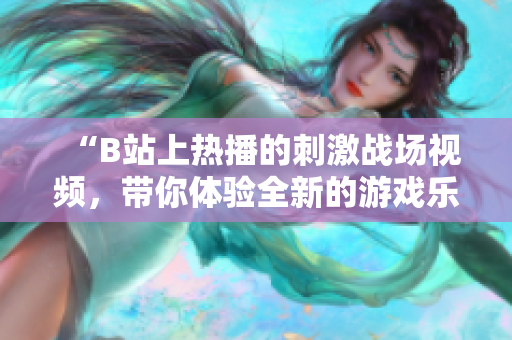 “B站上熱播的刺激戰(zhàn)場(chǎng)視頻，帶你體驗(yàn)全新的游戲樂(lè)趣！”