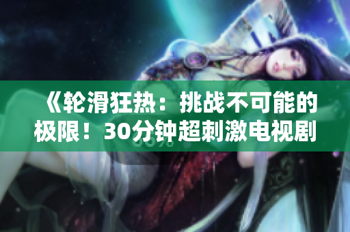 《輪滑狂熱：挑戰(zhàn)不可能的極限！30分鐘超刺激電視劇巨獻(xiàn)！》