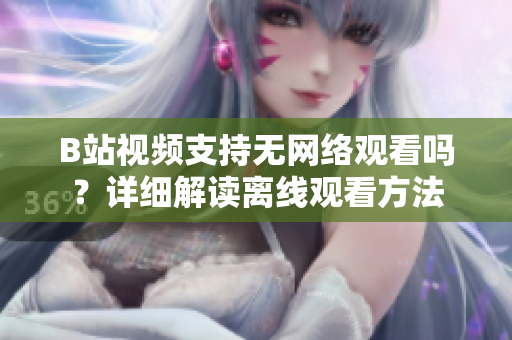B站視頻支持無網(wǎng)絡(luò)觀看嗎？詳細(xì)解讀離線觀看方法