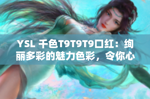 YSL 千色T9T9T9口紅：絢麗多彩的魅力色彩，令你心馳神往