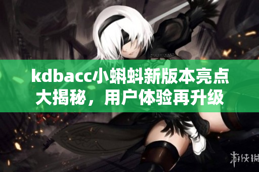 kdbacc小蝌蚪新版本亮點(diǎn)大揭秘，用戶體驗(yàn)再升級(jí)