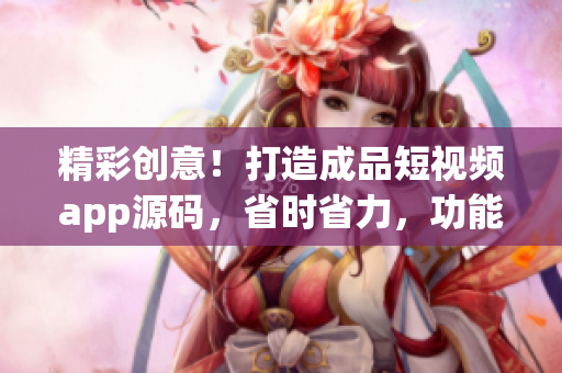 精彩創(chuàng)意！打造成品短視頻app源碼，省時省力，功能強(qiáng)大