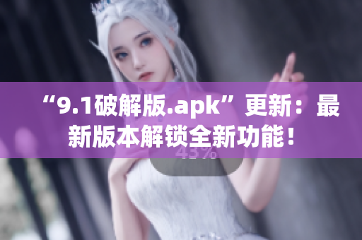 “9.1破解版.apk”更新：最新版本解鎖全新功能！