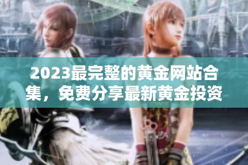 2023最完整的黃金網(wǎng)站合集，免費(fèi)分享最新黃金投資信息和技巧