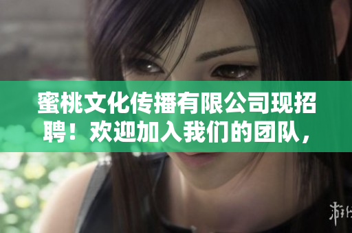 蜜桃文化傳播有限公司現(xiàn)招聘！歡迎加入我們的團(tuán)隊，共鑄輝煌明天