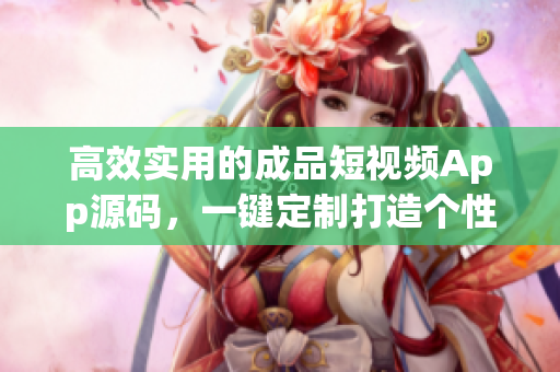 高效實(shí)用的成品短視頻App源碼，一鍵定制打造個(gè)性化獨(dú)特視頻平臺(tái)