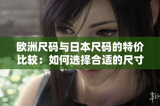 歐洲尺碼與日本尺碼的特價(jià)比較：如何選擇合適的尺寸？