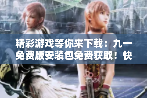 精彩游戲等你來下載：九一免費(fèi)版安裝包免費(fèi)獲??！快來體驗(yàn)最新版本的樂趣！