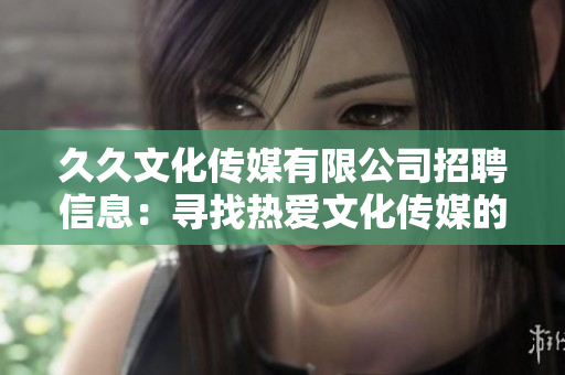 久久文化傳媒有限公司招聘信息：尋找熱愛(ài)文化傳媒的新伙伴，共創(chuàng)美好未來(lái)!