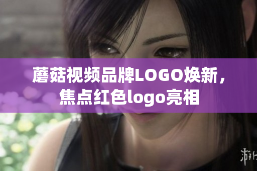 蘑菇視頻品牌LOGO煥新，焦點紅色logo亮相