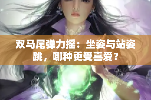 雙馬尾彈力搖：坐姿與站姿跳，哪種更受喜愛(ài)？