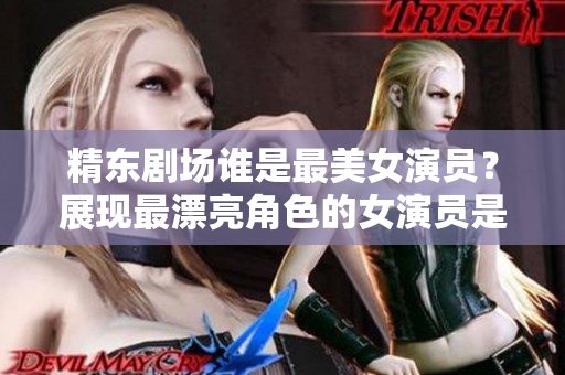 精東劇場(chǎng)誰(shuí)是最美女演員？展現(xiàn)最漂亮角色的女演員是誰(shuí)？