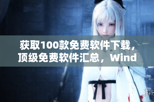 獲取100款免費(fèi)軟件下載，頂級(jí)免費(fèi)軟件匯總，Windows及Mac用戶必備軟件匯總