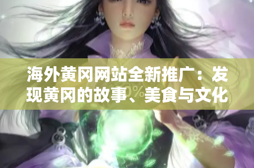 海外黃岡網(wǎng)站全新推廣：發(fā)現(xiàn)黃岡的故事、美食與文化