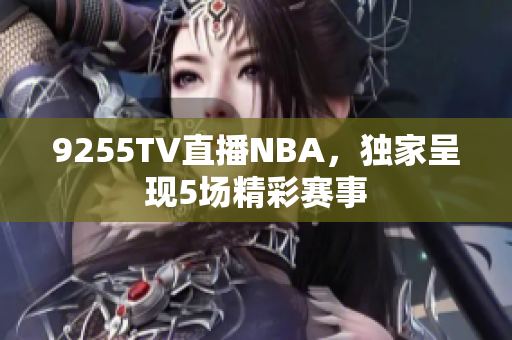 9255TV直播NBA，獨(dú)家呈現(xiàn)5場(chǎng)精彩賽事