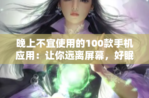 晚上不宜使用的100款手機應(yīng)用：讓你遠離屏幕，好眠的必備指南