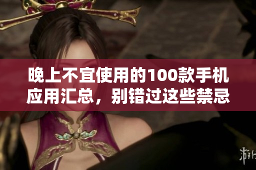 晚上不宜使用的100款手機應(yīng)用匯總，別錯過這些禁忌！