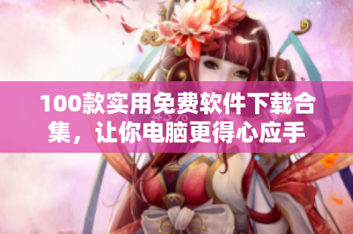 100款實用免費軟件下載合集，讓你電腦更得心應(yīng)手