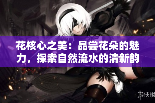 花核心之美：品嘗花朵的魅力，探索自然流水的清新韻味