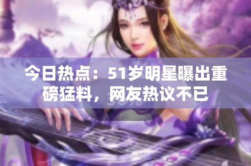 今日熱點：51歲明星曝出重磅猛料，網(wǎng)友熱議不已