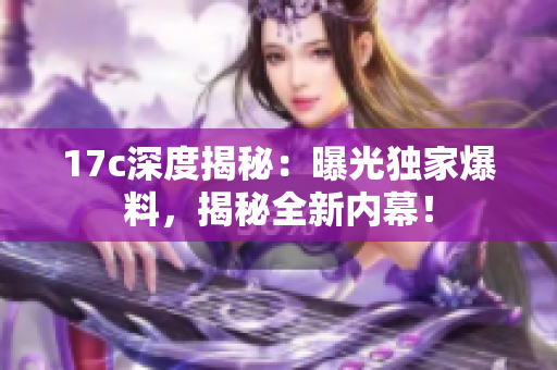 17c深度揭秘：曝光獨家爆料，揭秘全新內(nèi)幕！