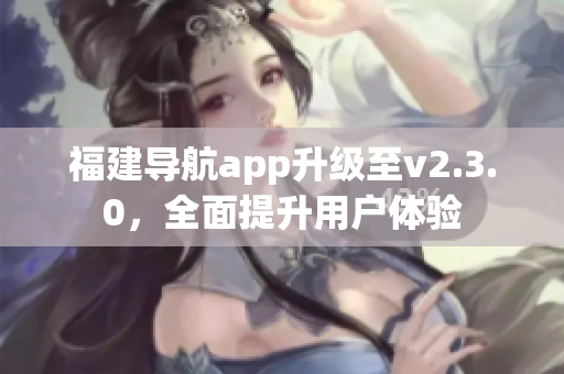福建導(dǎo)航app升級(jí)至v2.3.0，全面提升用戶體驗(yàn)