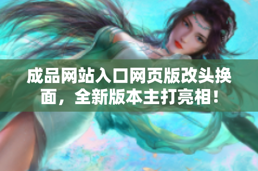 成品網(wǎng)站入口網(wǎng)頁(yè)版改頭換面，全新版本主打亮相！